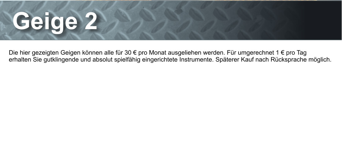 Geige 2 Die hier gezeigten Geigen knnen alle fr 30  pro Monat ausgeliehen werden. Fr umgerechnet 1  pro Tag  erhalten Sie gutklingende und absolut spielfhig eingerichtete Instrumente. Spterer Kauf nach Rcksprache mglich.