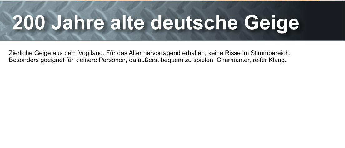 200 Jahre alte deutsche Geige Zierliche Geige aus dem Vogtland. Fr das Alter hervorragend erhalten, keine Risse im Stimmbereich. Besonders geeignet fr kleinere Personen, da uerst bequem zu spielen. Charmanter, reifer Klang.