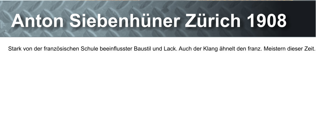 Anton Siebenhner Zrich 1908 Stark von der franzsischen Schule beeinflusster Baustil und Lack. Auch der Klang hnelt den franz. Meistern dieser Zeit.